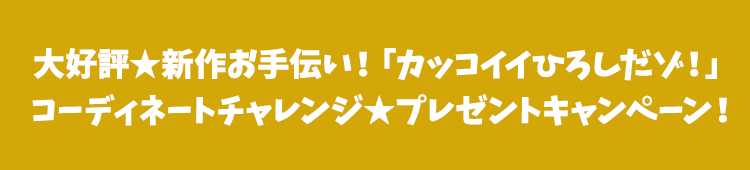 大好評★新作お手伝い！「カッコイイひろしだゾ！」コーディネートチャレンジ★プレゼントキャンペーン！